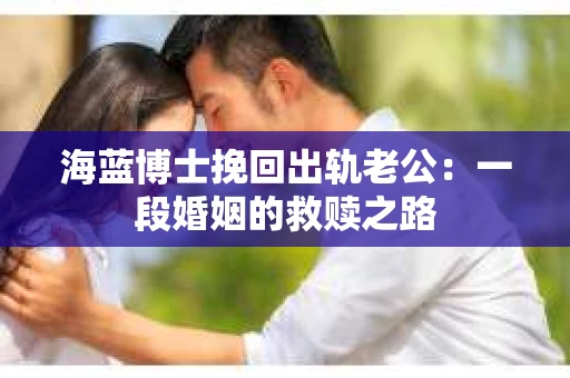 海蓝博士挽回出轨老公：一段婚姻的救赎之路