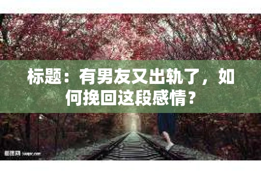 标题：有男友又出轨了，如何挽回这段感情？