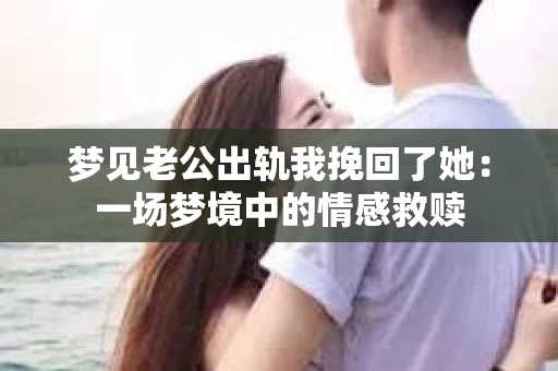 梦见老公出轨我挽回了她：一场梦境中的情感救赎