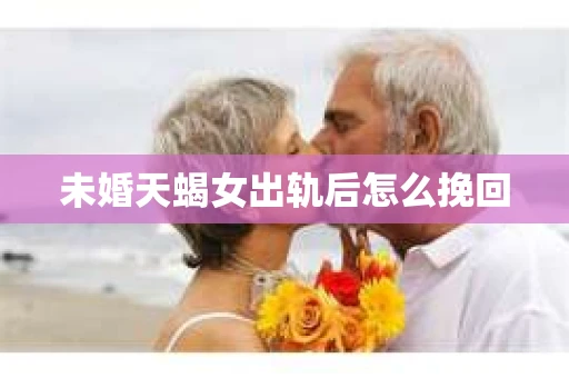 未婚天蝎女出轨后怎么挽回