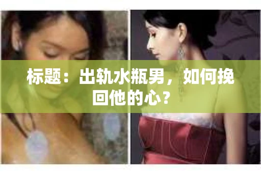 标题：出轨水瓶男，如何挽回他的心？