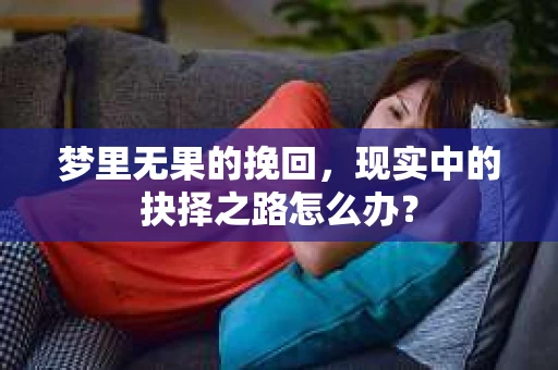 梦里无果的挽回，现实中的抉择之路怎么办？