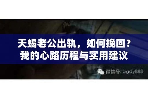 天蝎老公出轨，如何挽回？我的心路历程与实用建议