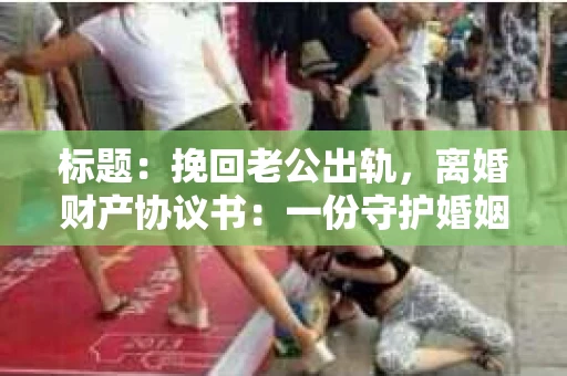 标题：挽回老公出轨，离婚财产协议书：一份守护婚姻与财产的明智选择