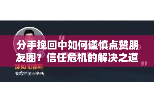 分手挽回中如何谨慎点赞朋友圈？信任危机的解决之道