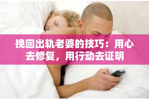 挽回出轨老婆的技巧：用心去修复，用行动去证明