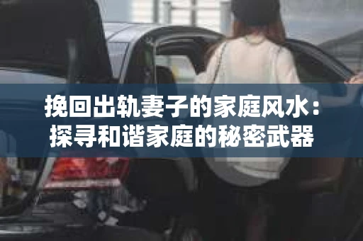 挽回出轨妻子的家庭风水：探寻和谐家庭的秘密武器