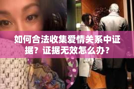 如何合法收集爱情关系中证据？证据无效怎么办？