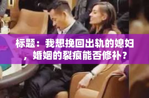 标题：我想挽回出轨的媳妇，婚姻的裂痕能否修补？