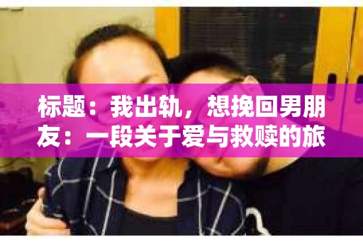 标题：我出轨，想挽回男朋友：一段关于爱与救赎的旅程