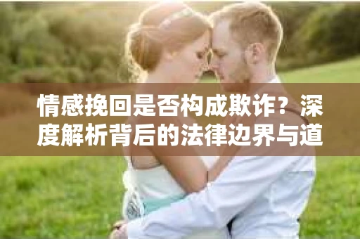 情感挽回是否构成欺诈？深度解析背后的法律边界与道德伦理