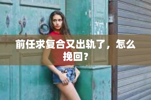 前任求复合又出轨了，怎么挽回？