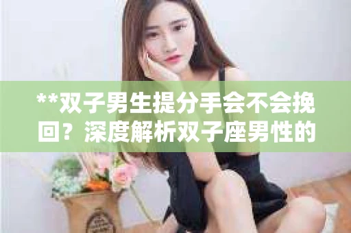 **双子男生提分手会不会挽回？深度解析双子座男性的情感决策**