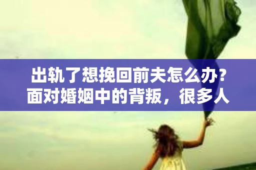 出轨了想挽回前夫怎么办？面对婚姻中的背叛，很多人都会感到痛苦和无助。但生活总是充满了转机，如果你真心想要挽回前夫，那么以下这些方法或许能给你一些启示。