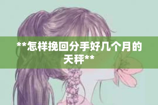 **怎样挽回分手好几个月的天秤**