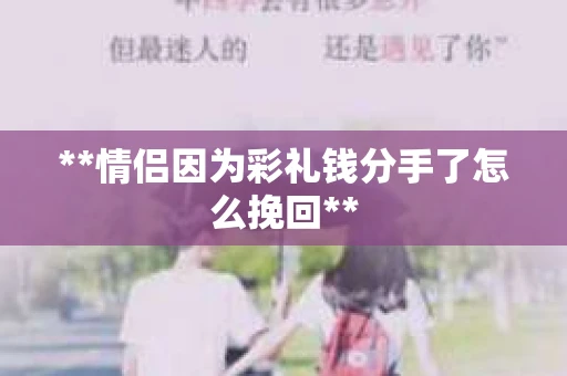 **情侣因为彩礼钱分手了怎么挽回**