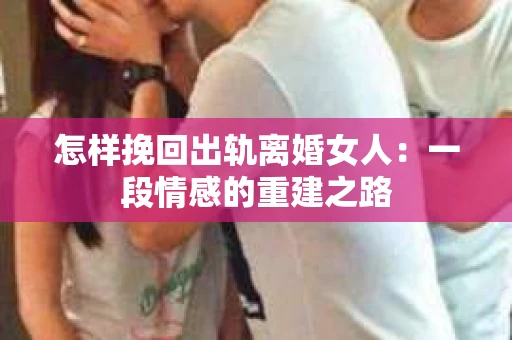怎样挽回出轨离婚女人：一段情感的重建之路