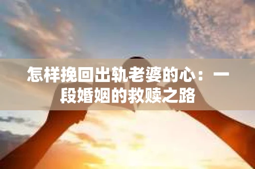 怎样挽回出轨老婆的心：一段婚姻的救赎之路
