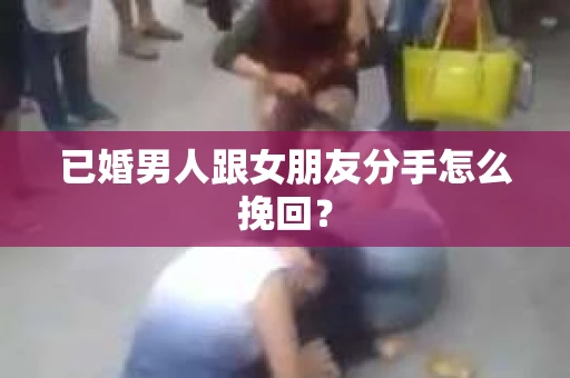 已婚男人跟女朋友分手怎么挽回？