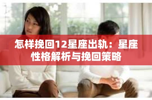 怎样挽回12星座出轨：星座性格解析与挽回策略