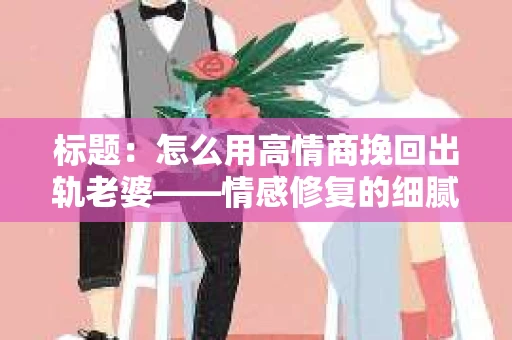 标题：怎么用高情商挽回出轨老婆——情感修复的细腻之道