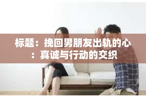 标题：挽回男朋友出轨的心：真诚与行动的交织