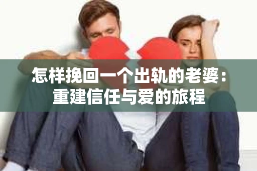 怎样挽回一个出轨的老婆：重建信任与爱的旅程