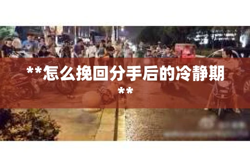 **怎么挽回分手后的冷静期**