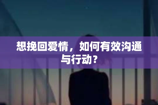 想挽回爱情，如何有效沟通与行动？
