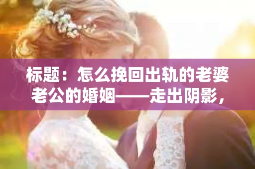 标题：怎么挽回出轨的老婆老公的婚姻——走出阴影，重建信任