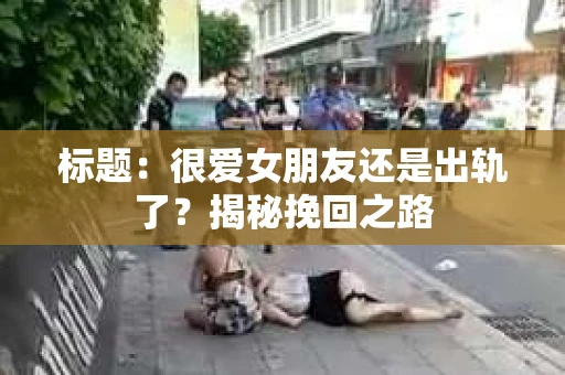 标题：很爱女朋友还是出轨了？揭秘挽回之路