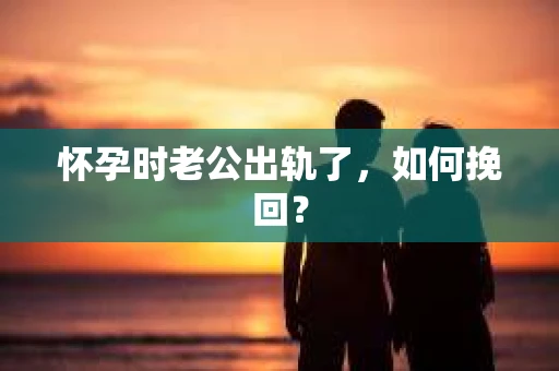 怀孕时老公出轨了，如何挽回？
