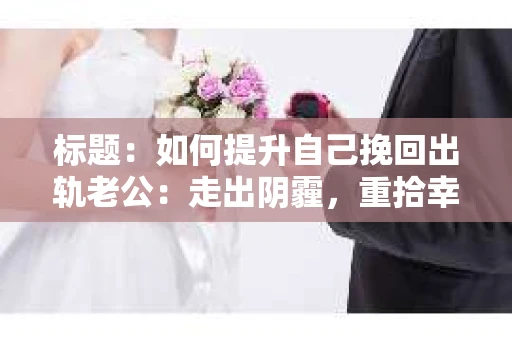标题：如何提升自己挽回出轨老公：走出阴霾，重拾幸福