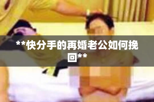 **快分手的再婚老公如何挽回**