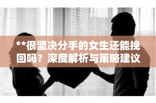 **很坚决分手的女生还能挽回吗？深度解析与策略建议**