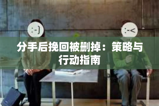 分手后挽回被删掉：策略与行动指南