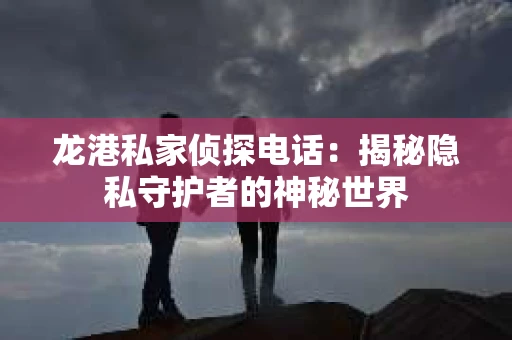 龙港私家侦探电话：揭秘隐私守护者的神秘世界