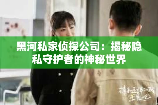 黑河私家侦探公司：揭秘隐私守护者的神秘世界