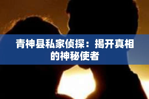 青神县私家侦探：揭开真相的神秘使者
