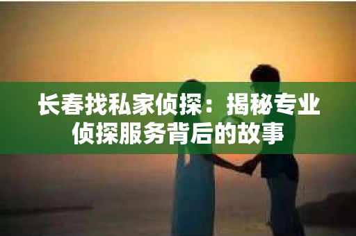 长春找私家侦探：揭秘专业侦探服务背后的故事