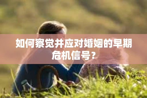 如何察觉并应对婚姻的早期危机信号？