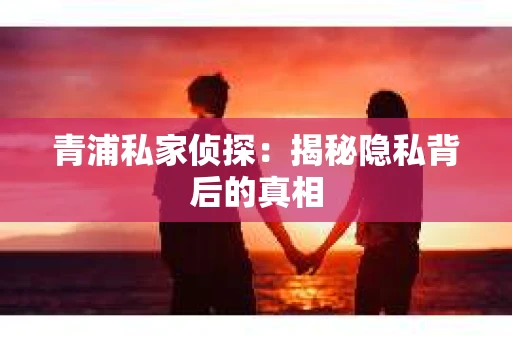 青浦私家侦探：揭秘隐私背后的真相