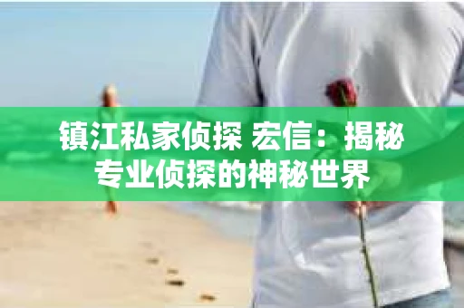 镇江私家侦探 宏信：揭秘专业侦探的神秘世界