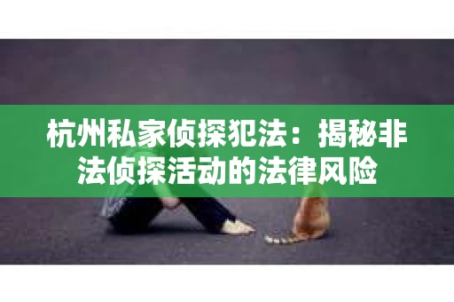 杭州私家侦探犯法：揭秘非法侦探活动的法律风险