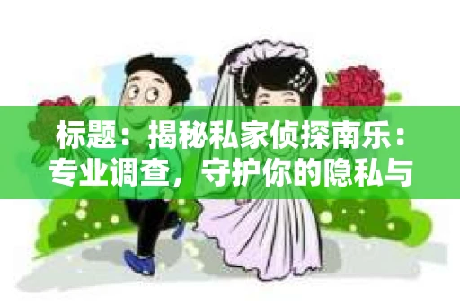 标题：揭秘私家侦探南乐：专业调查，守护你的隐私与权益