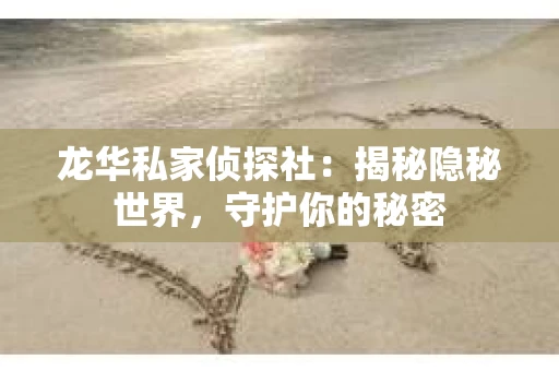 龙华私家侦探社：揭秘隐秘世界，守护你的秘密