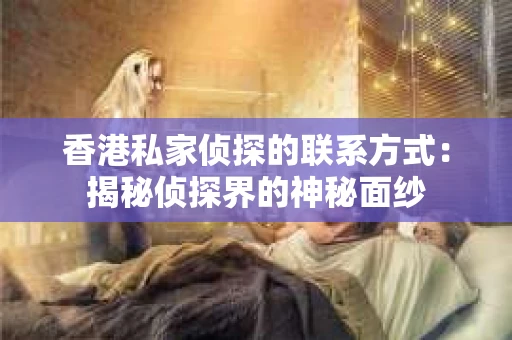 香港私家侦探的联系方式：揭秘侦探界的神秘面纱