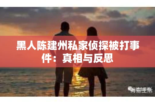 黑人陈建州私家侦探被打事件：真相与反思
