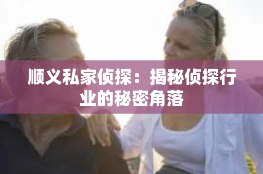 顺义私家侦探：揭秘侦探行业的秘密角落