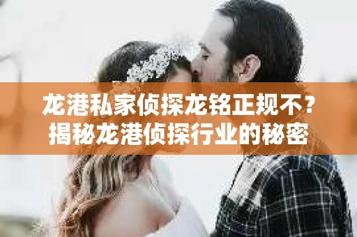 龙港私家侦探龙铭正规不？揭秘龙港侦探行业的秘密
